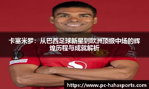卡塞米罗：从巴西足球新星到欧洲顶级中场的辉煌历程与成就解析