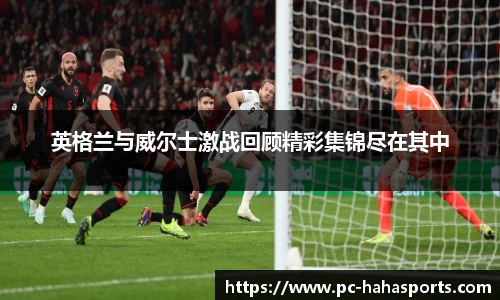 英格兰与威尔士激战回顾精彩集锦尽在其中