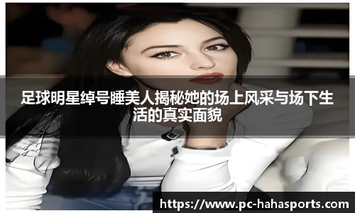 足球明星绰号睡美人揭秘她的场上风采与场下生活的真实面貌