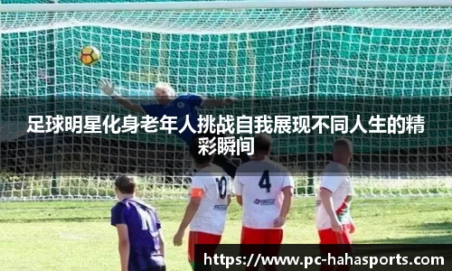 足球明星化身老年人挑战自我展现不同人生的精彩瞬间