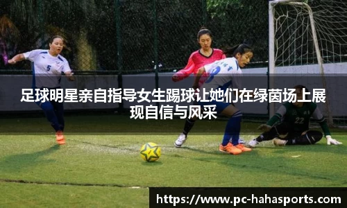 足球明星亲自指导女生踢球让她们在绿茵场上展现自信与风采