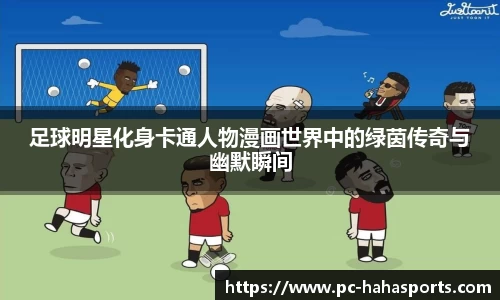 足球明星化身卡通人物漫画世界中的绿茵传奇与幽默瞬间