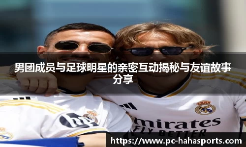 男团成员与足球明星的亲密互动揭秘与友谊故事分享