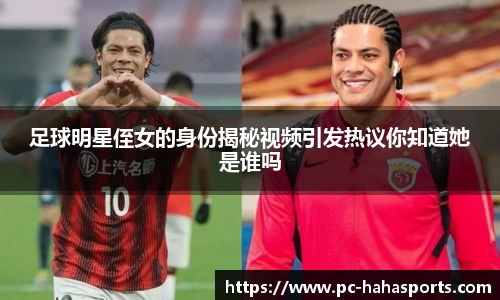 足球明星侄女的身份揭秘视频引发热议你知道她是谁吗