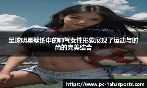 足球明星壁纸中的帅气女性形象展现了运动与时尚的完美结合