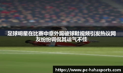 足球明星在比赛中意外踢破球鞋视频引发热议网友纷纷调侃其运气不佳