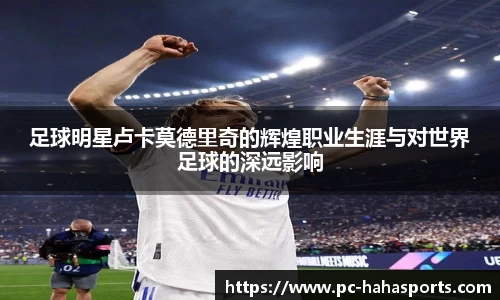 足球明星卢卡莫德里奇的辉煌职业生涯与对世界足球的深远影响