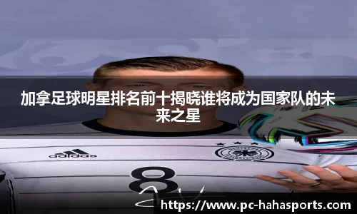 加拿足球明星排名前十揭晓谁将成为国家队的未来之星