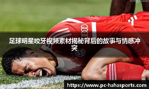 足球明星咬牙视频素材揭秘背后的故事与情感冲突