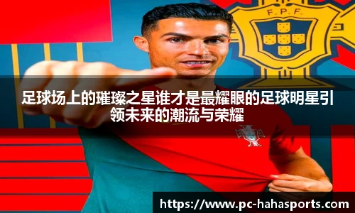足球场上的璀璨之星谁才是最耀眼的足球明星引领未来的潮流与荣耀