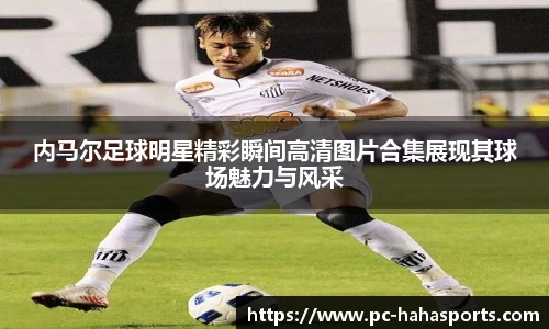 内马尔足球明星精彩瞬间高清图片合集展现其球场魅力与风采
