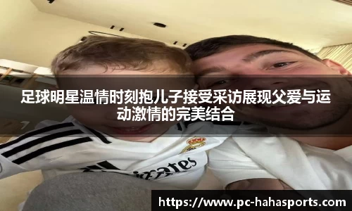 足球明星温情时刻抱儿子接受采访展现父爱与运动激情的完美结合